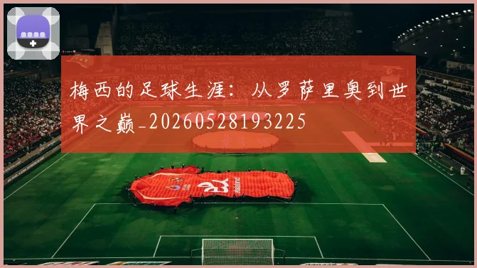 梅西的足球生涯：从罗萨里奥到世界之巅_20260528193225