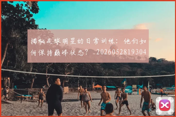揭秘足球明星的日常训练：他们如何保持巅峰状态？_20260528193049_20260609201715