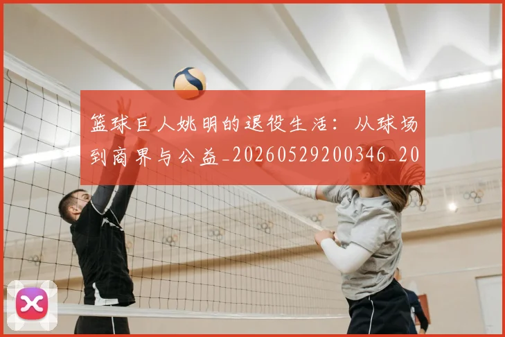 篮球巨人姚明的退役生活：从球场到商界与公益_20260529200346_20260610000128
