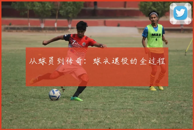 从球员到传奇：球衣退役的全过程