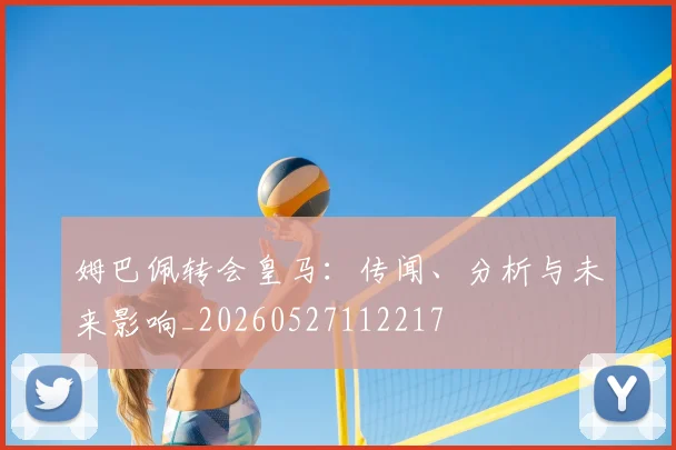 姆巴佩转会皇马：传闻、分析与未来影响_20260527112217