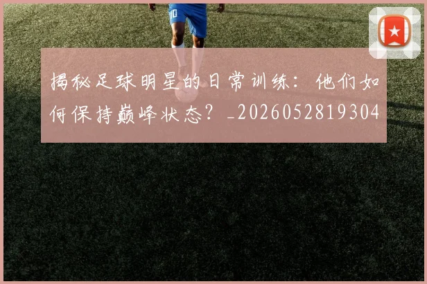 揭秘足球明星的日常训练：他们如何保持巅峰状态？_20260528193049_20260609201715
