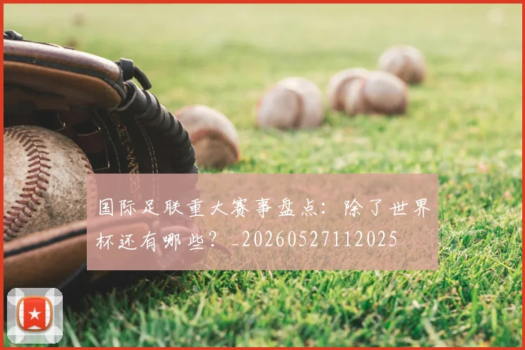 国际足联重大赛事盘点：除了世界杯还有哪些？_20260527112025