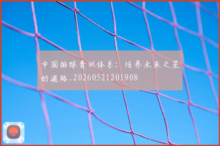中国排球青训体系：培养未来之星的道路_20260521201908