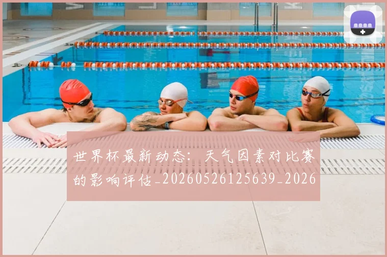世界杯最新动态：天气因素对比赛的影响评估_20260526125639_20260607160345