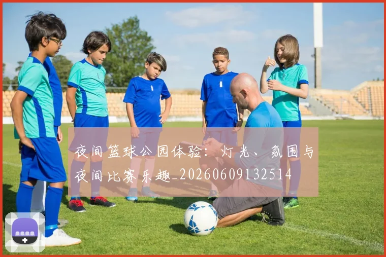 夜间篮球公园体验：灯光、氛围与夜间比赛乐趣_20260609132514