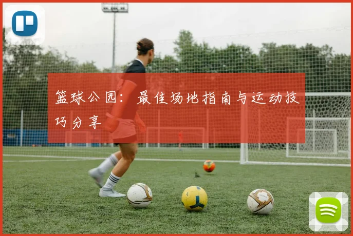 篮球公园：最佳场地指南与运动技巧分享