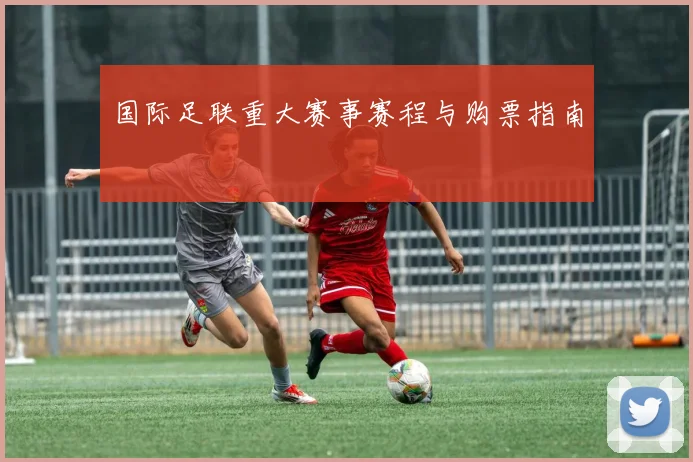 国际足联重大赛事赛程与购票指南