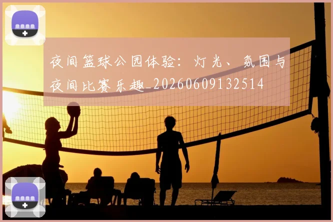 夜间篮球公园体验：灯光、氛围与夜间比赛乐趣_20260609132514
