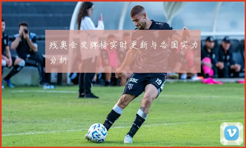 残奥会奖牌榜实时更新与各国实力分析