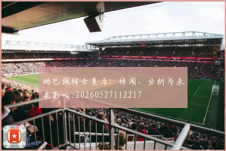 姆巴佩转会皇马：传闻、分析与未来影响_20260527112217
