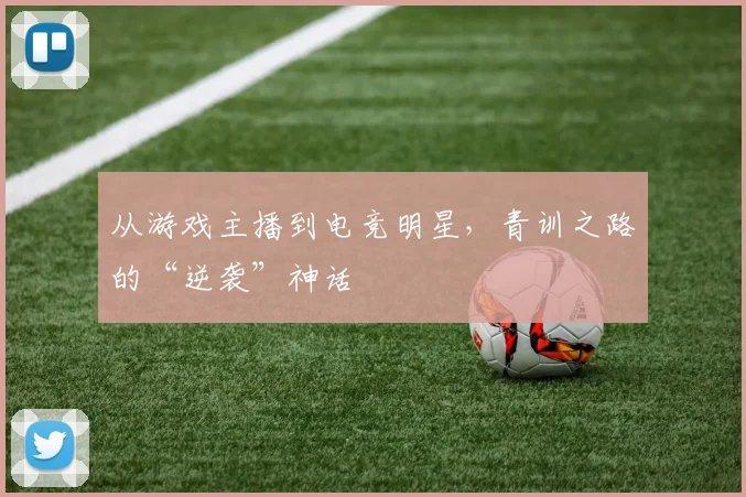 从游戏主播到电竞明星，青训之路的“逆袭”神话