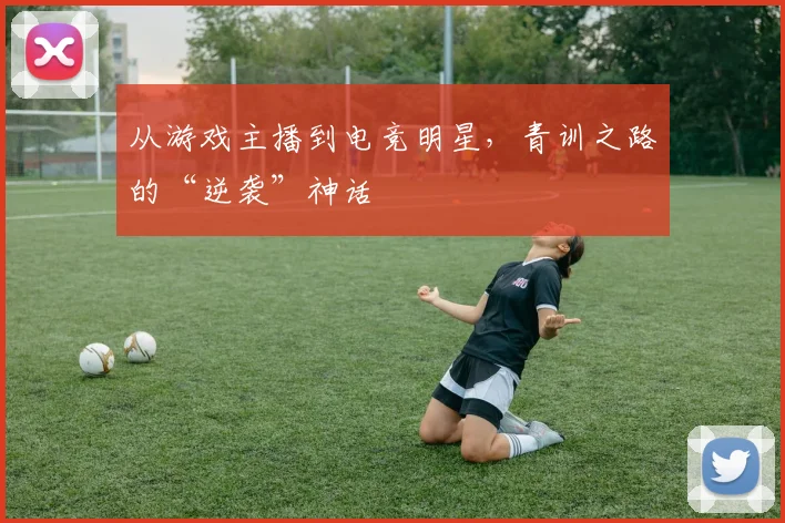 从游戏主播到电竞明星，青训之路的“逆袭”神话