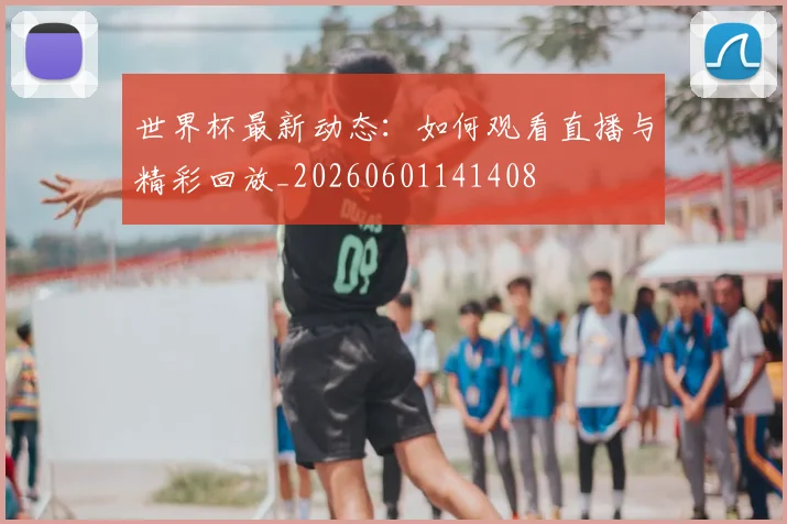 世界杯最新动态：如何观看直播与精彩回放_20260601141408