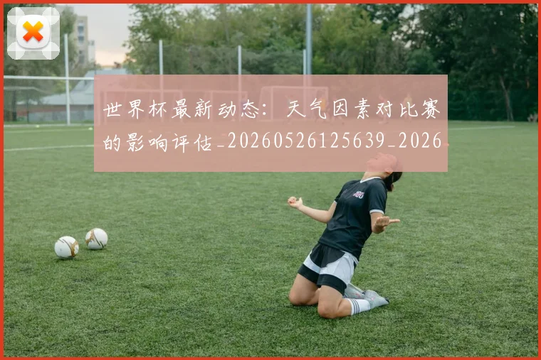 世界杯最新动态：天气因素对比赛的影响评估_20260526125639_20260607160345