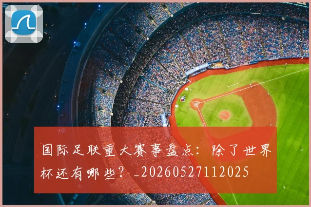 国际足联重大赛事盘点：除了世界杯还有哪些？_20260527112025