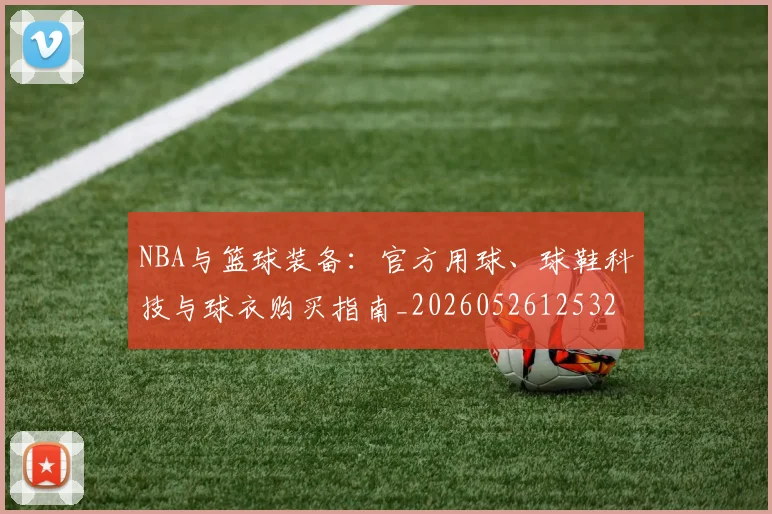 NBA与篮球装备：官方用球、球鞋科技与球衣购买指南_20260526125328
