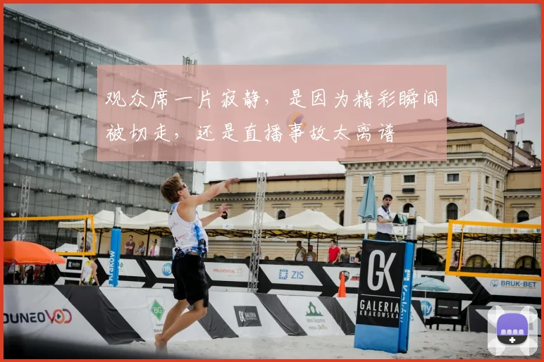 观众席一片寂静，是因为精彩瞬间被切走，还是直播事故太离谱