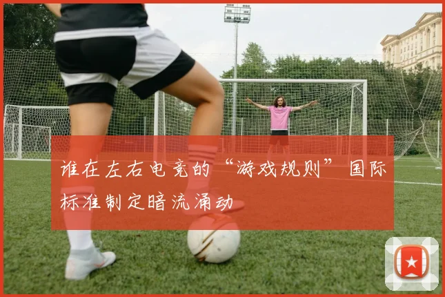 谁在左右电竞的“游戏规则”国际标准制定暗流涌动